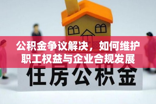 济宁公积金争议解决，如何维护职工权益与企业合规发展