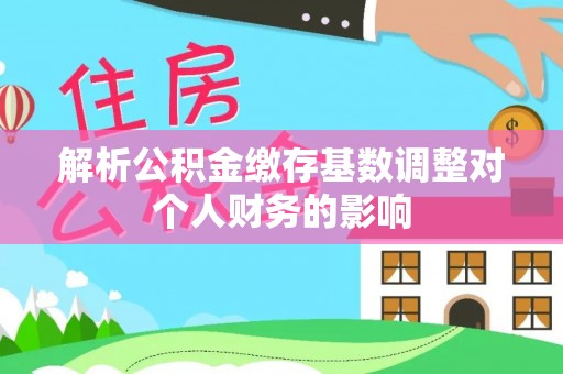 济宁解析公积金缴存基数调整对个人财务的影响