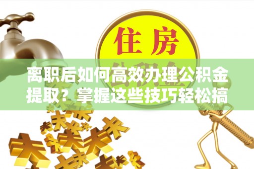 济宁离职后如何高效办理公积金提取？掌握这些技巧轻松搞定