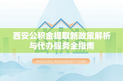济宁西安公积金提取新政策解析与代办服务全指南