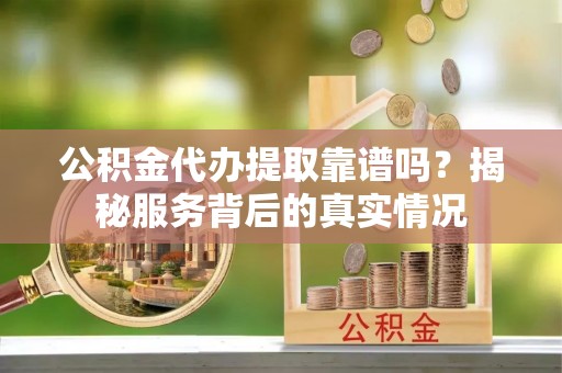 济宁公积金代办提取靠谱吗？揭秘服务背后的真实情况