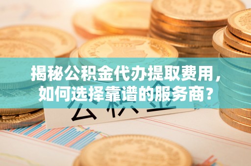 济宁揭秘公积金代办提取费用，如何选择靠谱的服务商？