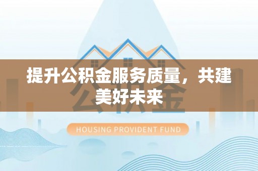 济宁提升公积金服务质量，共建美好未来