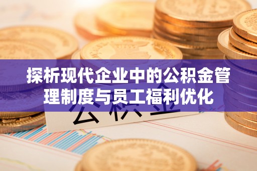 济宁探析现代企业中的公积金管理制度与员工福利优化