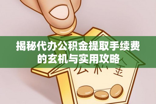 济宁揭秘代办公积金提取手续费的玄机与实用攻略