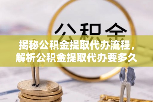 济宁揭秘公积金提取代办流程，解析公积金提取代办要多久的真相