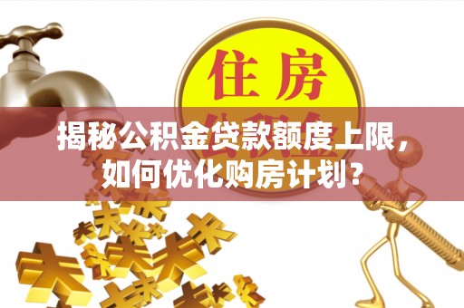 济宁揭秘公积金贷款额度上限，如何优化购房计划？