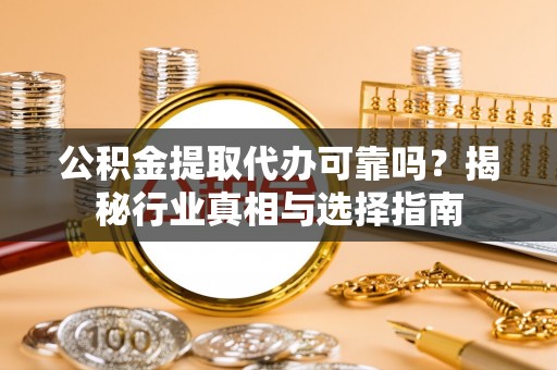 济宁公积金提取代办可靠吗？揭秘行业真相与选择指南