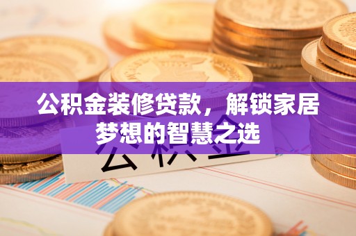 济宁公积金装修贷款，解锁家居梦想的智慧之选