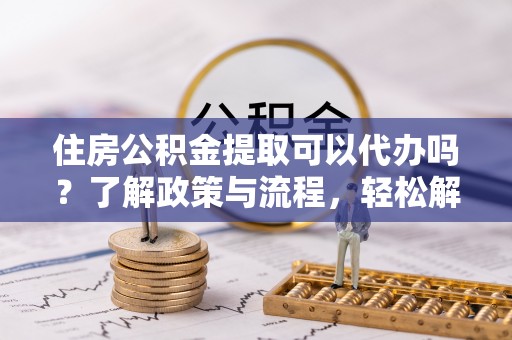 济宁住房公积金提取可以代办吗？了解政策与流程，轻松解决你的疑问