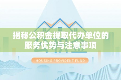 济宁揭秘公积金提取代办单位的服务优势与注意事项