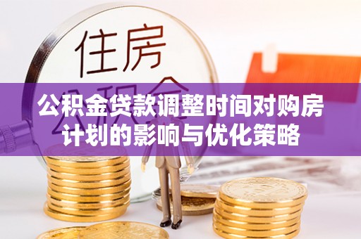 济宁公积金贷款调整时间对购房计划的影响与优化策略