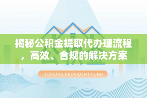 济宁揭秘公积金提取代办理流程，高效、合规的解决方案