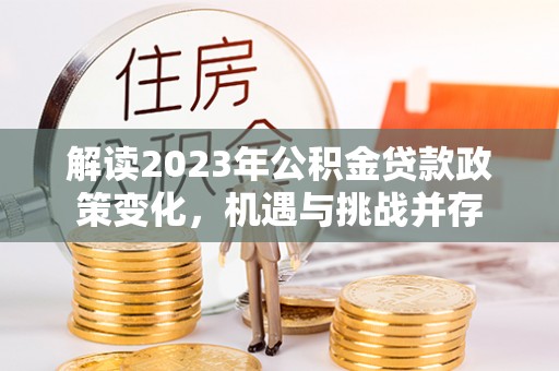 济宁解读2023年公积金贷款政策变化，机遇与挑战并存
