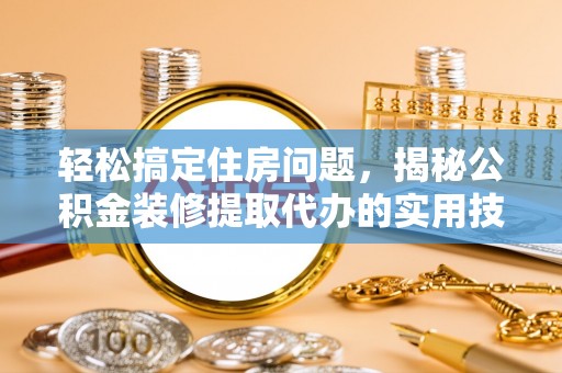 济宁轻松搞定住房问题，揭秘公积金装修提取代办的实用技巧