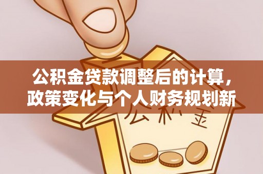 济宁公积金贷款调整后的计算，政策变化与个人财务规划新思路