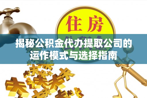 济宁揭秘公积金代办提取公司的运作模式与选择指南