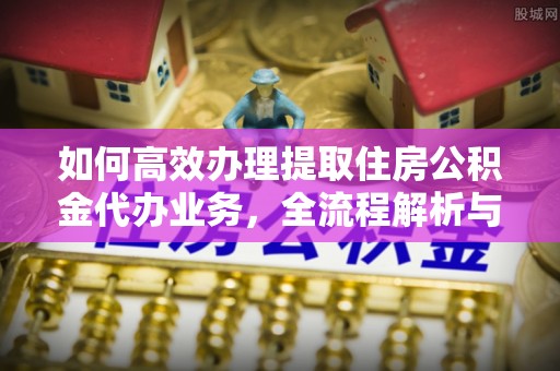 济宁如何高效办理提取住房公积金代办业务，全流程解析与实用建议