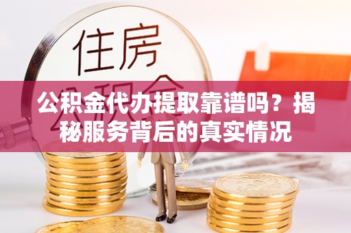 济宁公积金代办提取靠谱吗？揭秘服务背后的真实情况