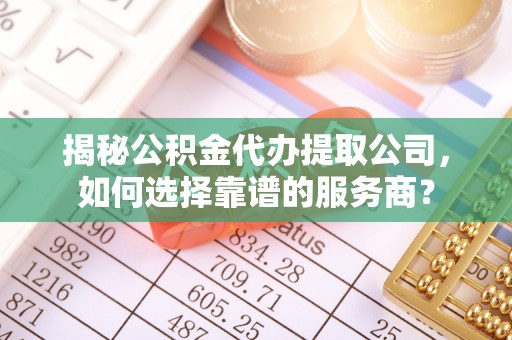 济宁揭秘公积金代办提取公司，如何选择靠谱的服务商？