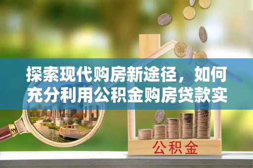 济宁探索现代购房新途径，如何充分利用公积金购房贷款实现置业梦想