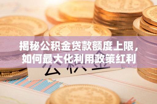 济宁揭秘公积金贷款额度上限，如何最大化利用政策红利