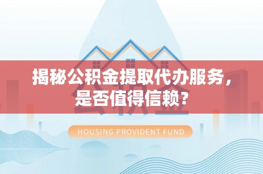 济宁揭秘公积金提取代办服务，是否值得信赖？