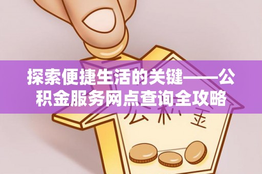 济宁探索便捷生活的关键——公积金服务网点查询全攻略
