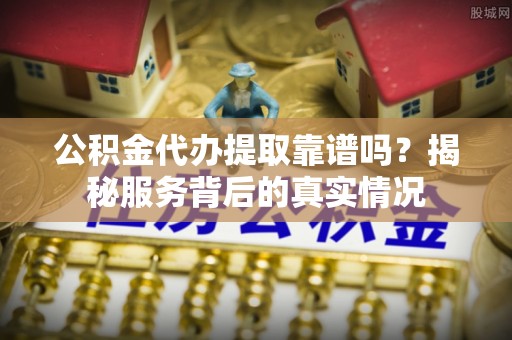 济宁公积金代办提取靠谱吗？揭秘服务背后的真实情况