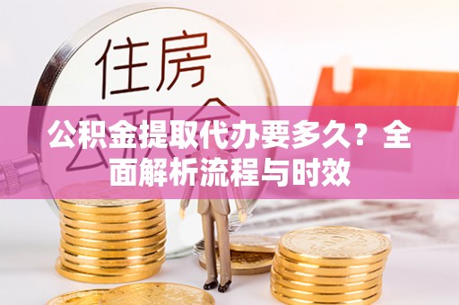 济宁公积金提取代办要多久？全面解析流程与时效