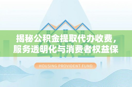 济宁揭秘公积金提取代办收费，服务透明化与消费者权益保障