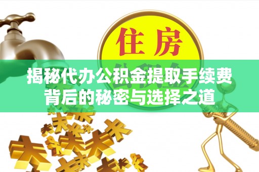 济宁揭秘代办公积金提取手续费背后的秘密与选择之道
