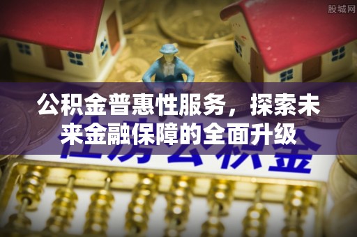 济宁公积金普惠性服务，探索未来金融保障的全面升级