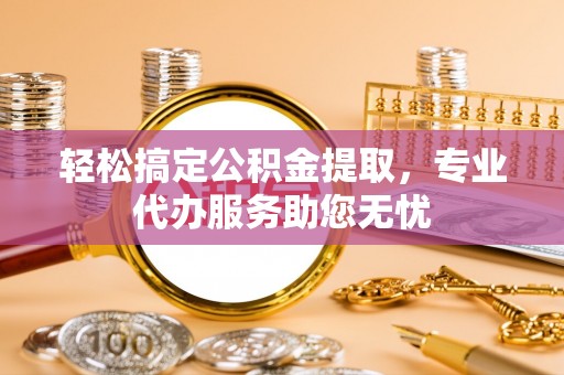 济宁轻松搞定公积金提取，专业代办服务助您无忧