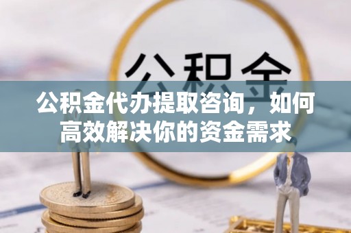 济宁公积金代办提取咨询，如何高效解决你的资金需求