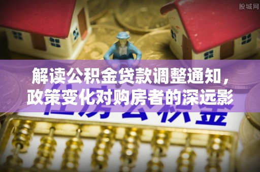 济宁解读公积金贷款调整通知，政策变化对购房者的深远影响
