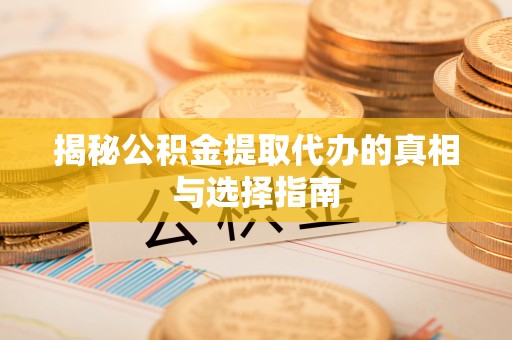 济宁揭秘公积金提取代办的真相与选择指南