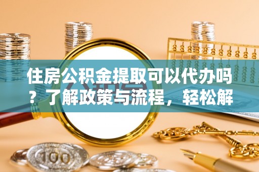 济宁住房公积金提取可以代办吗？了解政策与流程，轻松解决你的疑问