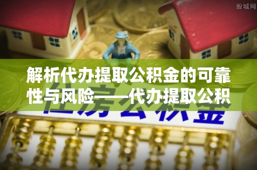 济宁解析代办提取公积金的可靠性与风险——代办提取公积金靠谱吗
