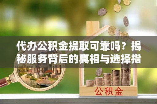 济宁代办公积金提取可靠吗？揭秘服务背后的真相与选择指南