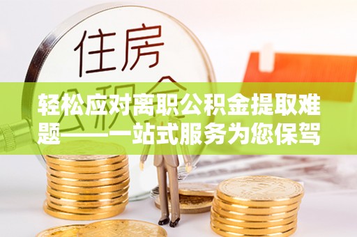 济宁轻松应对离职公积金提取难题——一站式服务为您保驾护航
