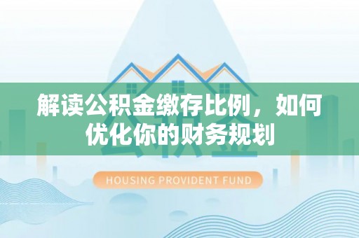 济宁解读公积金缴存比例，如何优化你的财务规划
