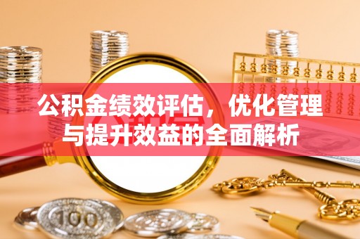 济宁公积金绩效评估，优化管理与提升效益的全面解析
