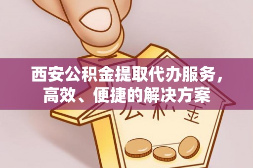 济宁西安公积金提取代办服务，高效、便捷的解决方案