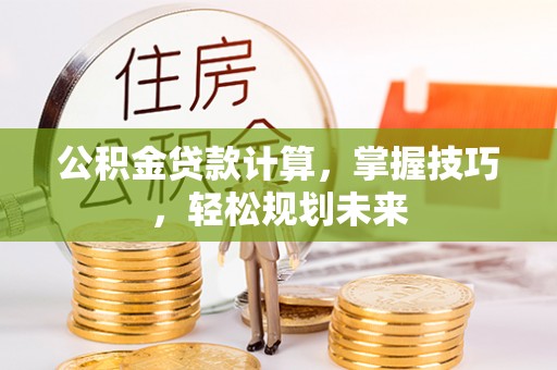 济宁公积金贷款计算，掌握技巧，轻松规划未来