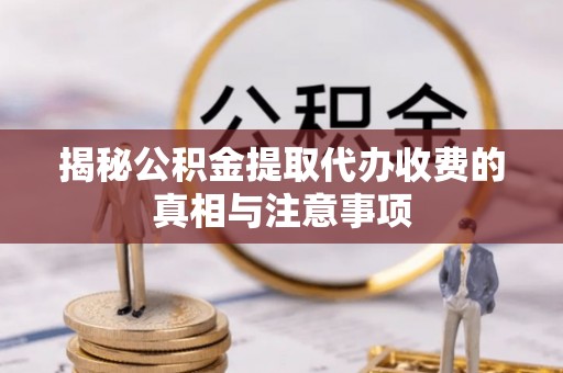 济宁揭秘公积金提取代办收费的真相与注意事项