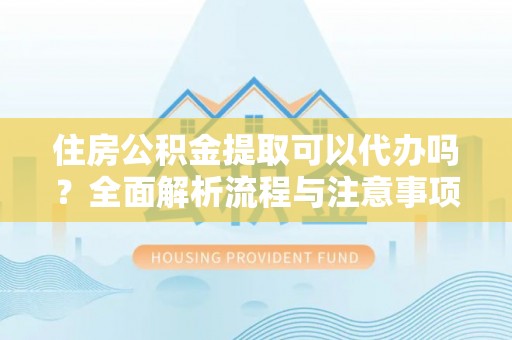 济宁住房公积金提取可以代办吗？全面解析流程与注意事项