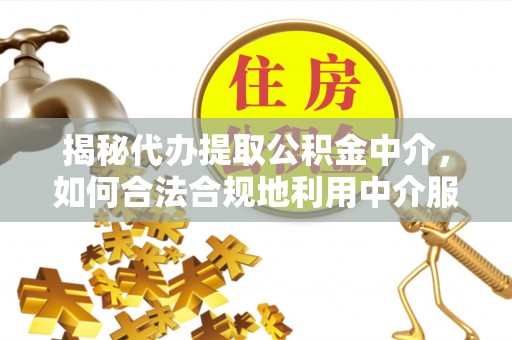 济宁揭秘代办提取公积金中介，如何合法合规地利用中介服务
