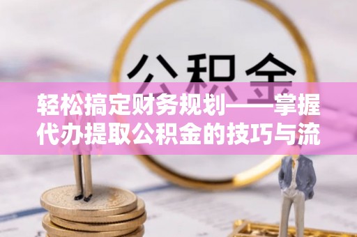 济宁轻松搞定财务规划——掌握代办提取公积金的技巧与流程