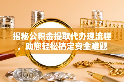 济宁揭秘公积金提取代办理流程，助您轻松搞定资金难题